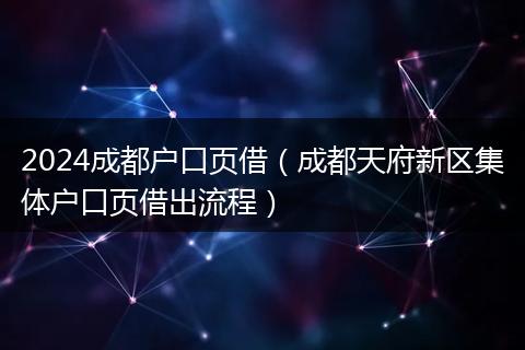 2024成都户口页借（成都天府新区集体户口页借出流程）