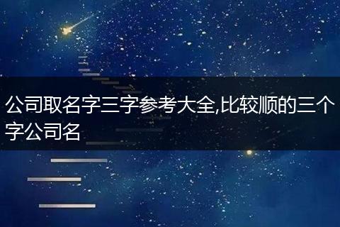 公司取名字三字参考大全,比较顺的三个字公司名