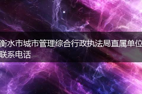 衡水市城市管理综合行政执法局直属单位联系电话