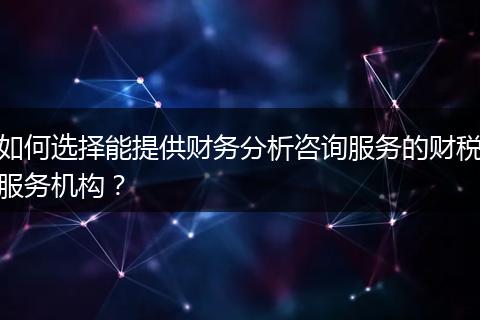 如何选择能提供财务分析咨询服务的财税服务机构？