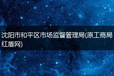 沈阳市和平区市场监督管理局(原工商局红盾网)