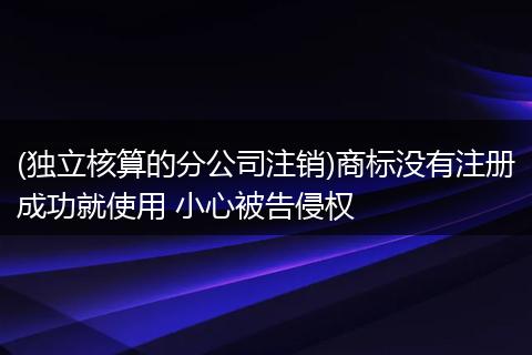 (独立核算的分公司注销)商标没有注册成功就使用 小心被告侵权