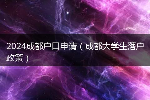 2024成都户口申请（成都大学生落户政策）