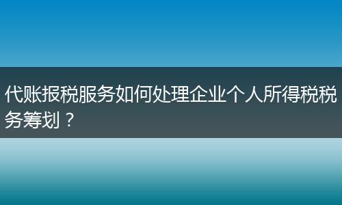 代账报税服务如何处理企业个人所得税税务筹划？