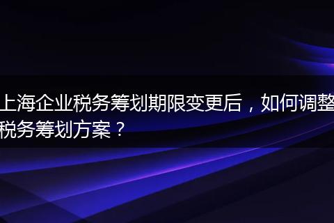 上海企业税务筹划期限变更后，如何调整税务筹划方案？