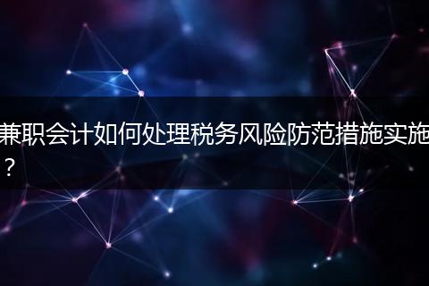 兼职会计如何处理税务风险防范措施实施？