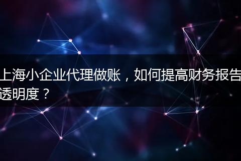 上海小企业代理做账，如何提高财务报告透明度？