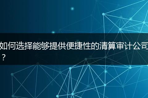 如何选择能够提供便捷性的清算审计公司？