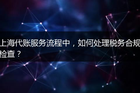 上海代账服务流程中，如何处理税务合规检查？