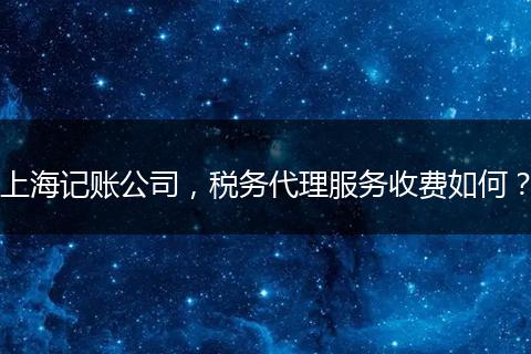 上海记账公司，税务代理服务收费如何？