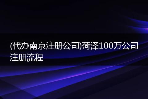 (代办南京注册公司)菏泽100万公司注册流程