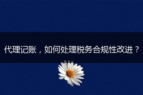代理记账，如何处理税务合规性改进？