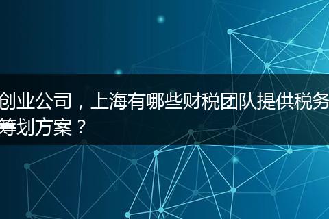 创业公司，上海有哪些财税团队提供税务筹划方案？