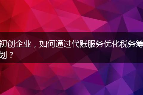 初创企业，如何通过代账服务优化税务筹划？
