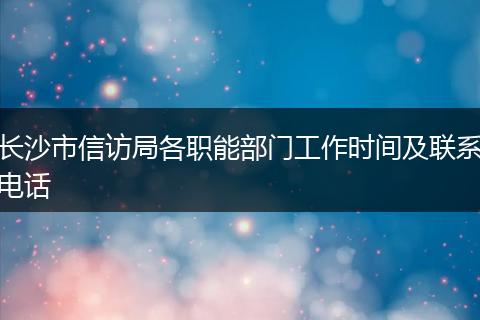 长沙市信访局各职能部门工作时间及联系电话