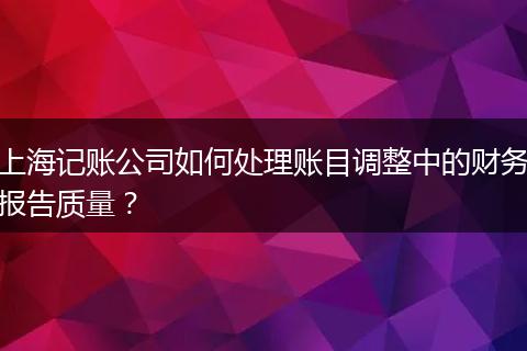 上海记账公司如何处理账目调整中的财务报告质量？