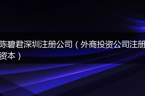 陈碧君深圳注册公司(外商投资公司注册资本)