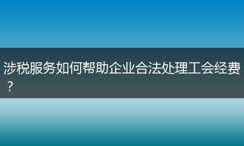 涉税服务如何帮助企业合法处理工会经费？