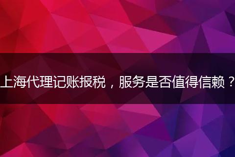 上海代理记账报税，服务是否值得信赖？
