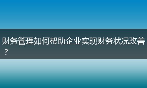 财务管理如何帮助企业实现财务状况改善？