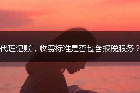 代理记账，收费标准是否包含报税服务？