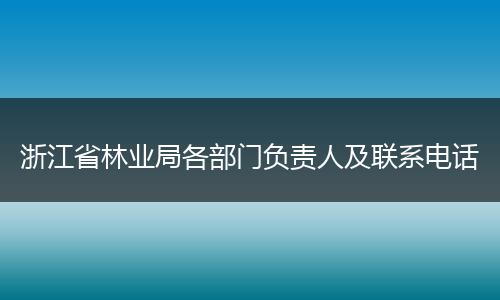 浙江省林业局各部门负责人及联系电话