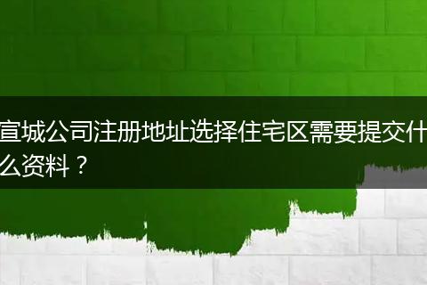 宣城公司注册地址选择住宅区需要提交什么资料？