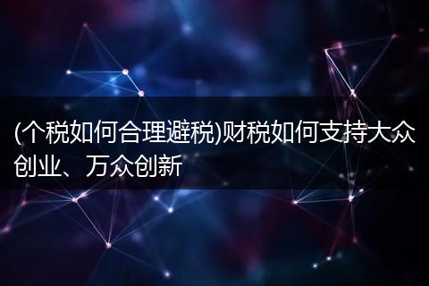 (个税如何合理避税)财税如何支持大众创业、万众创新