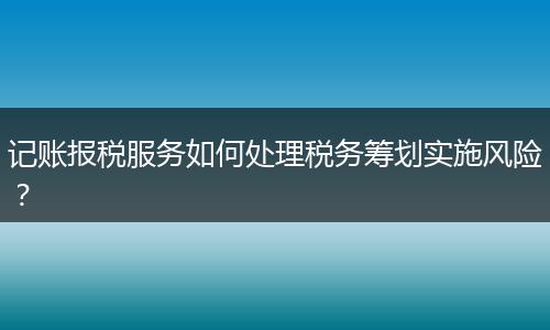 记账报税服务如何处理税务筹划实施风险？