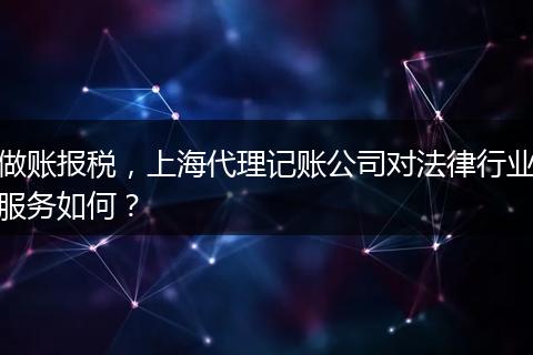 做账报税，上海代理记账公司对法律行业服务如何？