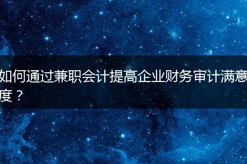 如何通过兼职会计提高企业财务审计满意度？