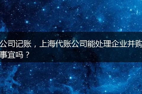 公司记账，上海代账公司能处理企业并购事宜吗？