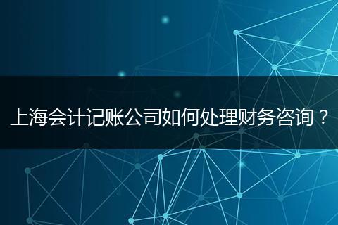 上海会计记账公司如何处理财务咨询？