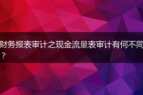 财务报表审计之现金流量表审计有何不同？