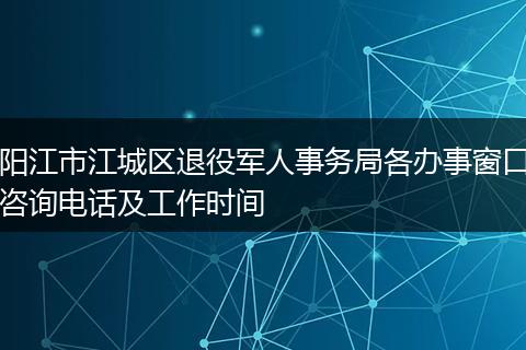 阳江市江城区退役军人事务局各办事窗口咨询电话及工作时间