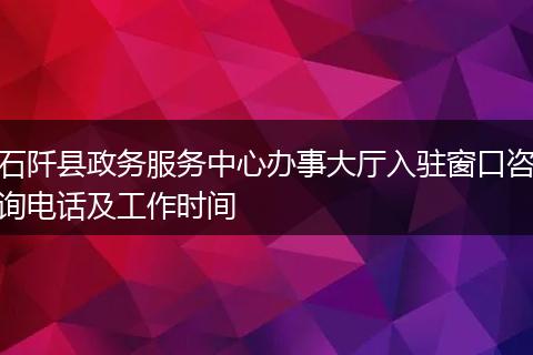 石阡县政务服务中心办事大厅入驻窗口咨询电话及工作时间