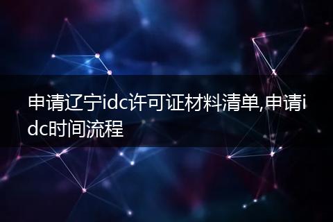 申请辽宁idc许可证材料清单,申请idc时间流程