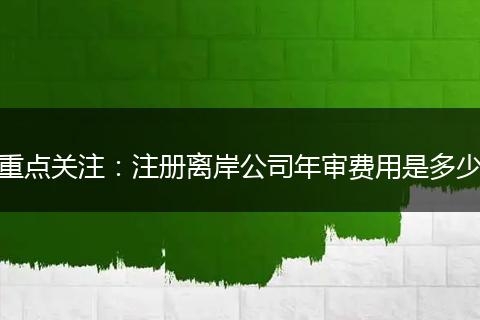 重点关注：注册离岸公司年审费用是多少