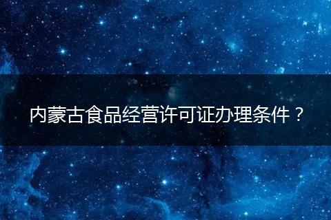 内蒙古食品经营许可证办理条件？