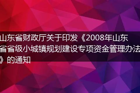 山东省财政厅关于印发《2008年山东省省级小城镇规划建设专项资金管理办法》的通知