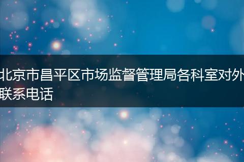 北京市昌平区市场监督管理局各科室对外联系电话
