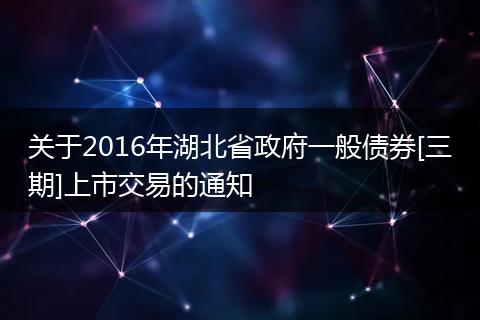关于2016年湖北省政府一般债券[三期]上市交易的通知