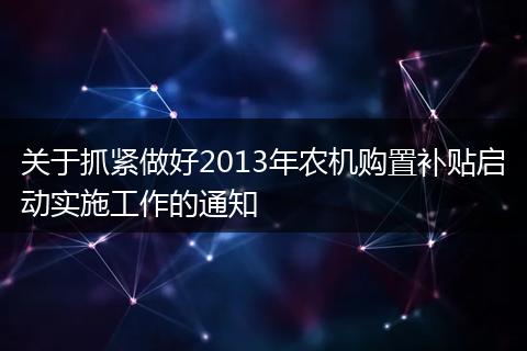 关于抓紧做好2013年农机购置补贴启动实施工作的通知