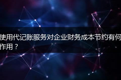 使用代记账服务对企业财务成本节约有何作用？