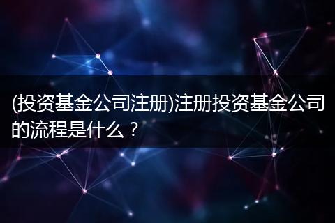 (投资基金公司注册)注册投资基金公司的流程是什么?