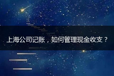 上海公司记账，如何管理现金收支？