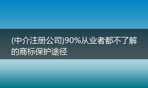 (中介注册公司)90%从业者都不了解的商标保护途径