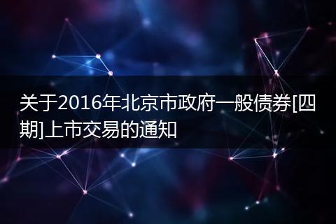 关于2016年北京市政府一般债券[四期]上市交易的通知
