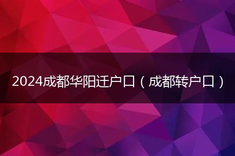 2024成都华阳迁户口（成都转户口）