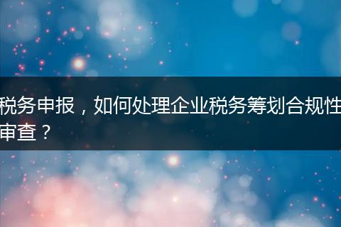 税务申报，如何处理企业税务筹划合规性审查？